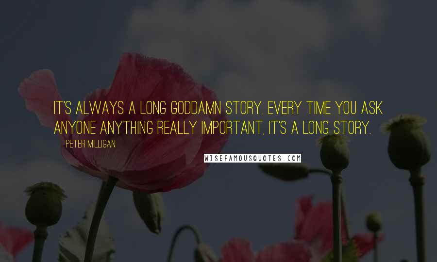 Peter Milligan Quotes: It's always a long goddamn story. Every time you ask anyone anything really important, it's a long story.