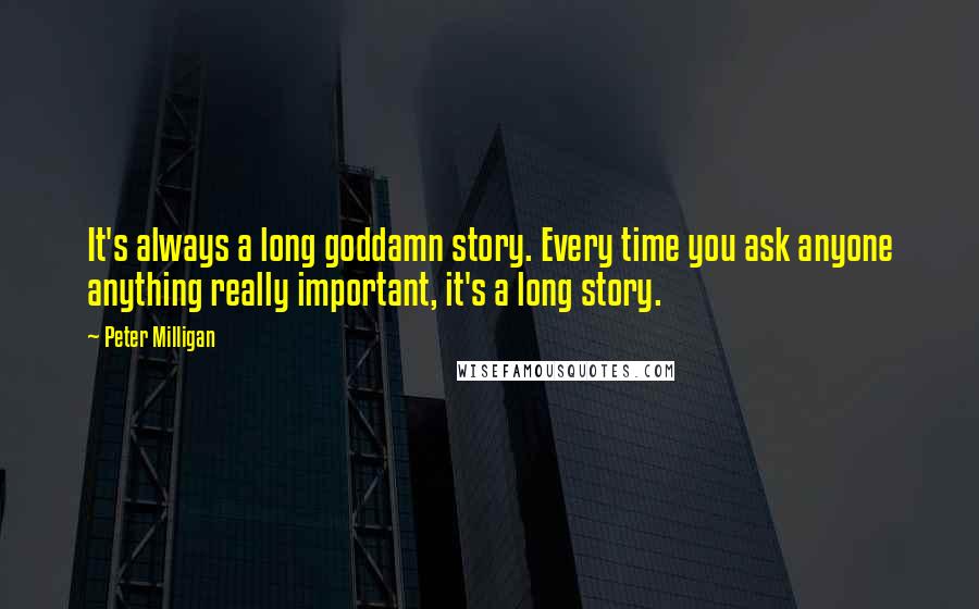 Peter Milligan Quotes: It's always a long goddamn story. Every time you ask anyone anything really important, it's a long story.