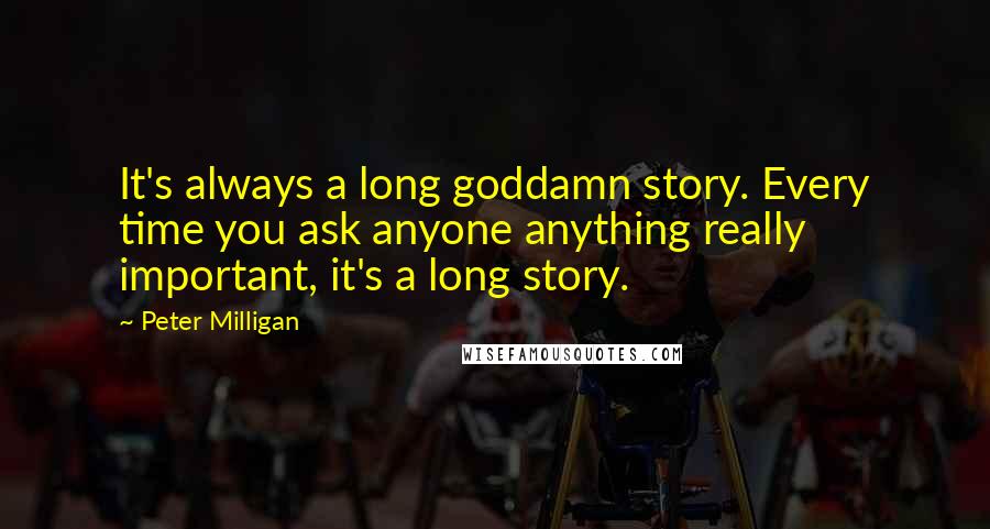 Peter Milligan Quotes: It's always a long goddamn story. Every time you ask anyone anything really important, it's a long story.