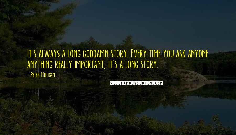 Peter Milligan Quotes: It's always a long goddamn story. Every time you ask anyone anything really important, it's a long story.