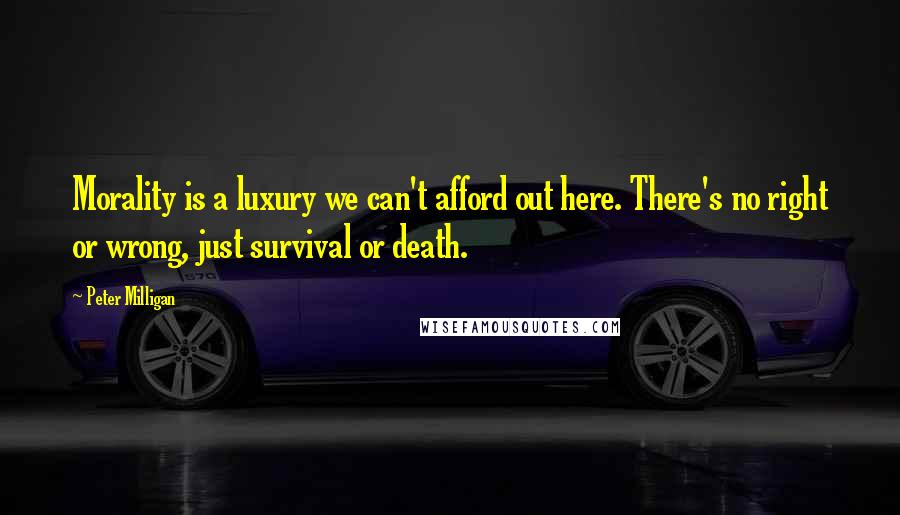 Peter Milligan Quotes: Morality is a luxury we can't afford out here. There's no right or wrong, just survival or death.