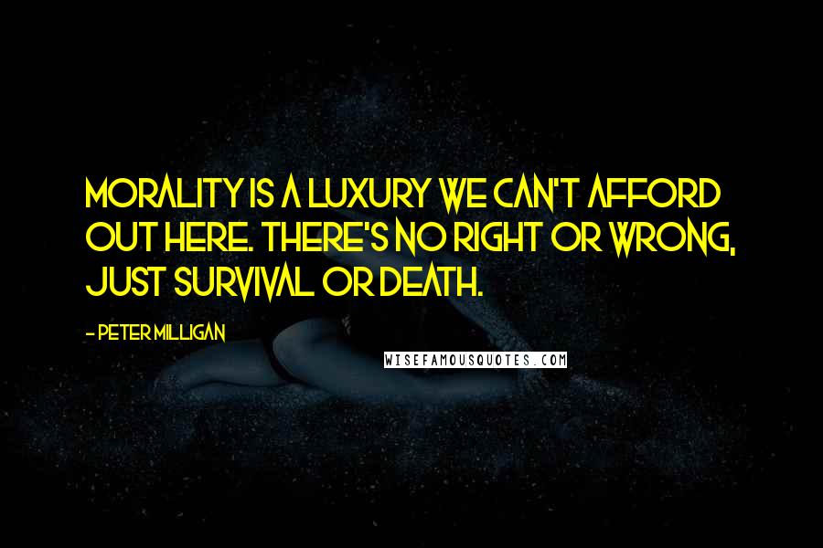 Peter Milligan Quotes: Morality is a luxury we can't afford out here. There's no right or wrong, just survival or death.