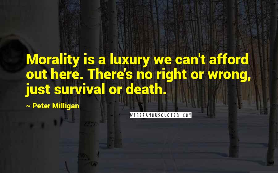 Peter Milligan Quotes: Morality is a luxury we can't afford out here. There's no right or wrong, just survival or death.