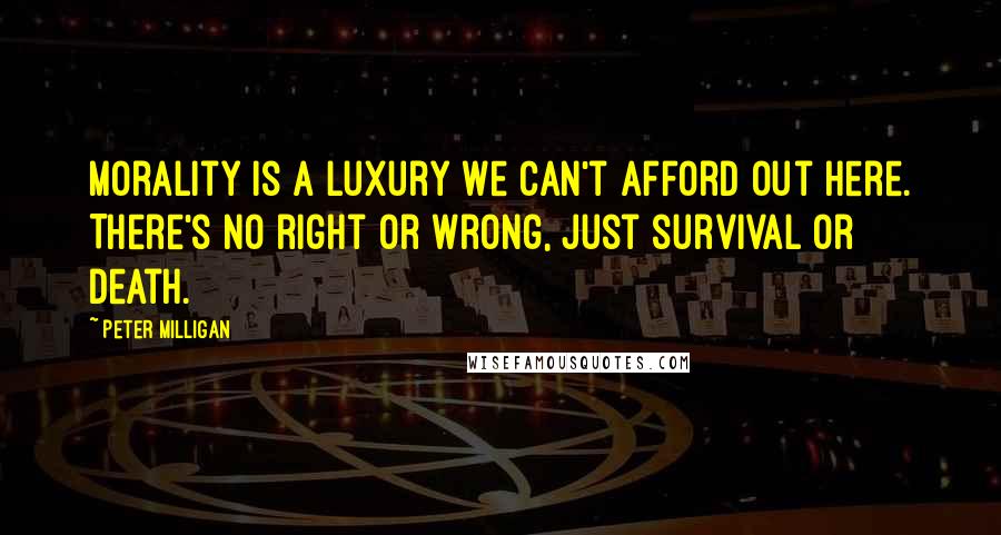 Peter Milligan Quotes: Morality is a luxury we can't afford out here. There's no right or wrong, just survival or death.