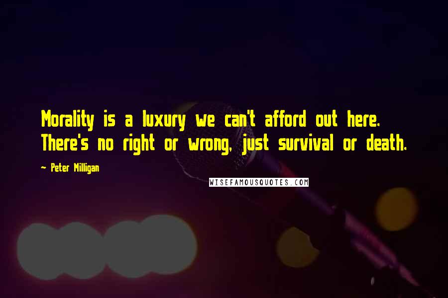 Peter Milligan Quotes: Morality is a luxury we can't afford out here. There's no right or wrong, just survival or death.