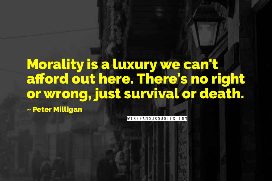 Peter Milligan Quotes: Morality is a luxury we can't afford out here. There's no right or wrong, just survival or death.