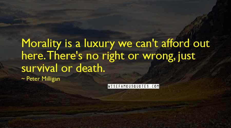 Peter Milligan Quotes: Morality is a luxury we can't afford out here. There's no right or wrong, just survival or death.