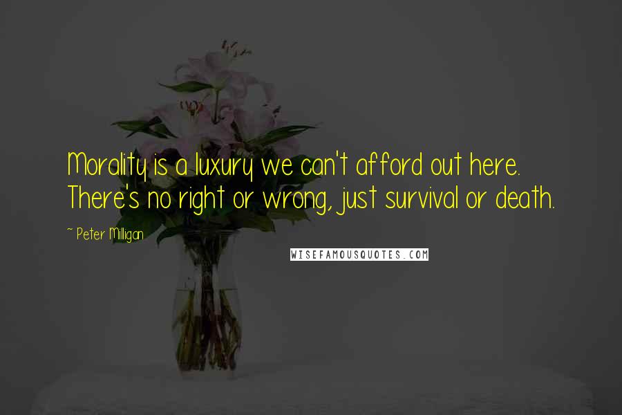 Peter Milligan Quotes: Morality is a luxury we can't afford out here. There's no right or wrong, just survival or death.