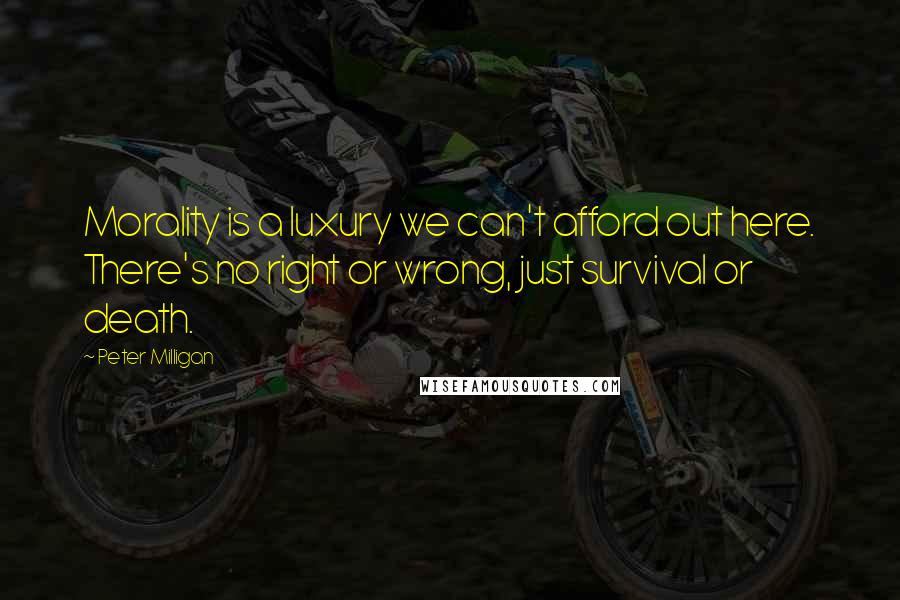 Peter Milligan Quotes: Morality is a luxury we can't afford out here. There's no right or wrong, just survival or death.