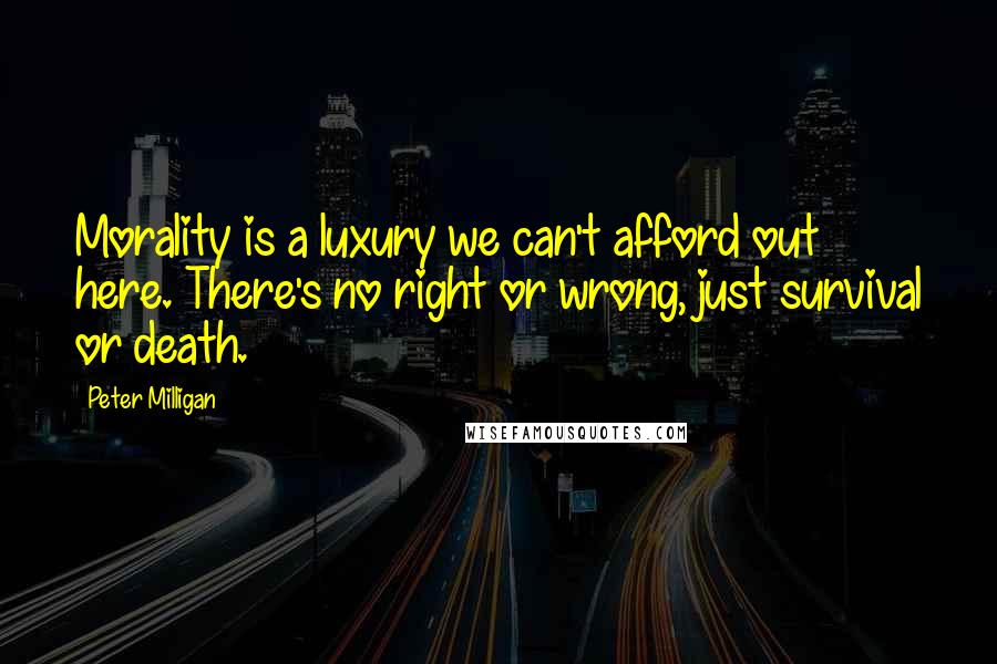 Peter Milligan Quotes: Morality is a luxury we can't afford out here. There's no right or wrong, just survival or death.