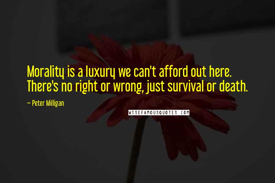 Peter Milligan Quotes: Morality is a luxury we can't afford out here. There's no right or wrong, just survival or death.