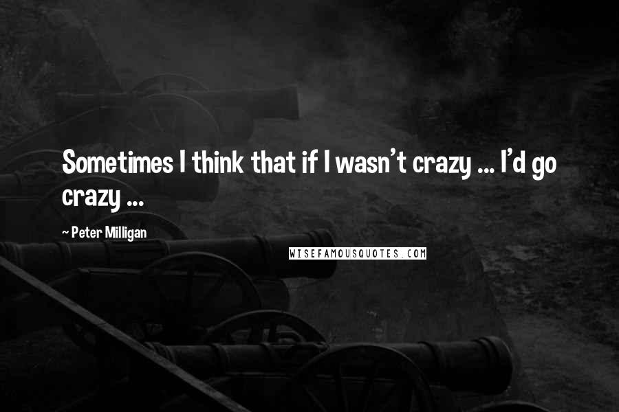 Peter Milligan Quotes: Sometimes I think that if I wasn't crazy ... I'd go crazy ...