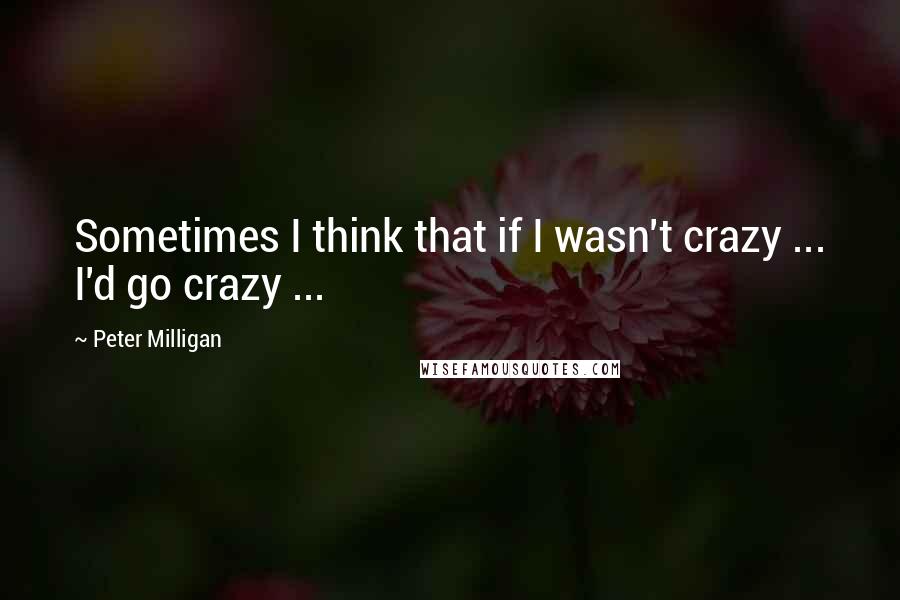 Peter Milligan Quotes: Sometimes I think that if I wasn't crazy ... I'd go crazy ...