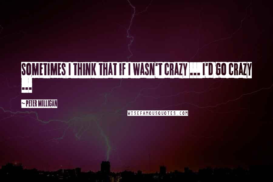 Peter Milligan Quotes: Sometimes I think that if I wasn't crazy ... I'd go crazy ...