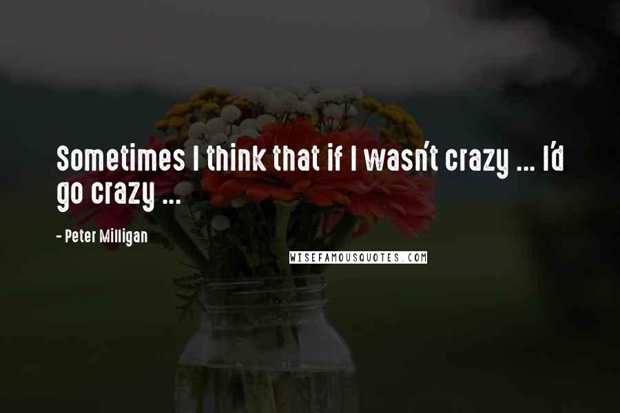 Peter Milligan Quotes: Sometimes I think that if I wasn't crazy ... I'd go crazy ...