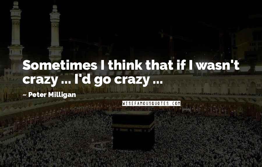 Peter Milligan Quotes: Sometimes I think that if I wasn't crazy ... I'd go crazy ...