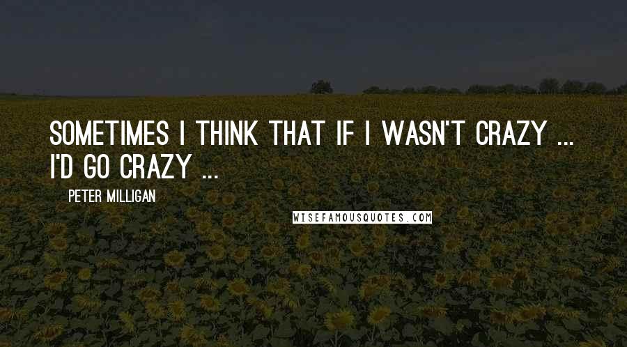 Peter Milligan Quotes: Sometimes I think that if I wasn't crazy ... I'd go crazy ...