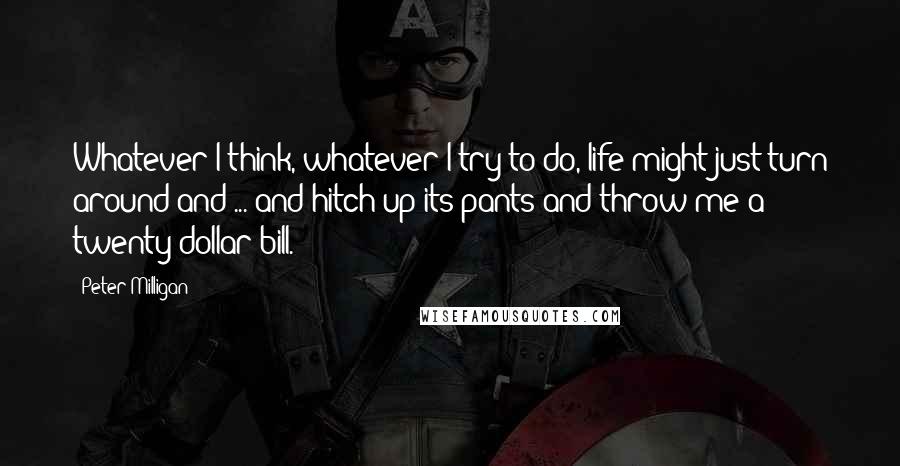 Peter Milligan Quotes: Whatever I think, whatever I try to do, life might just turn around and ... and hitch up its pants and throw me a twenty-dollar bill.