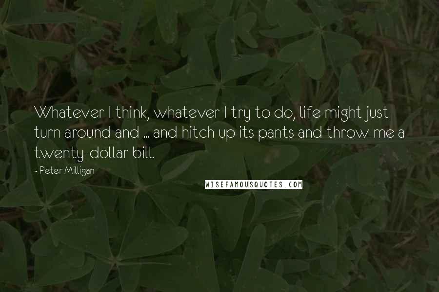 Peter Milligan Quotes: Whatever I think, whatever I try to do, life might just turn around and ... and hitch up its pants and throw me a twenty-dollar bill.