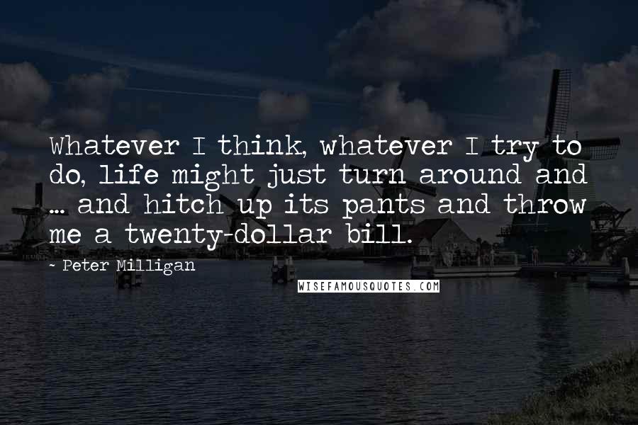 Peter Milligan Quotes: Whatever I think, whatever I try to do, life might just turn around and ... and hitch up its pants and throw me a twenty-dollar bill.