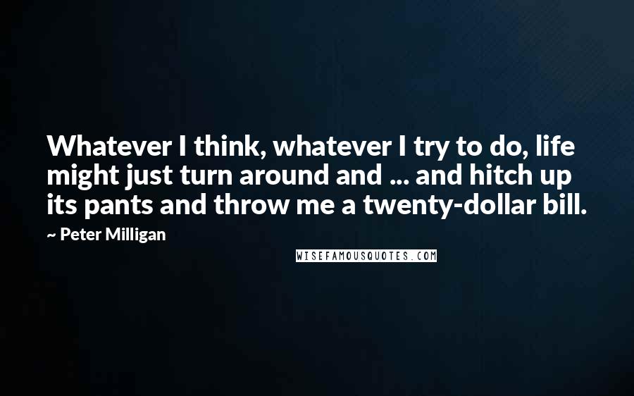 Peter Milligan Quotes: Whatever I think, whatever I try to do, life might just turn around and ... and hitch up its pants and throw me a twenty-dollar bill.