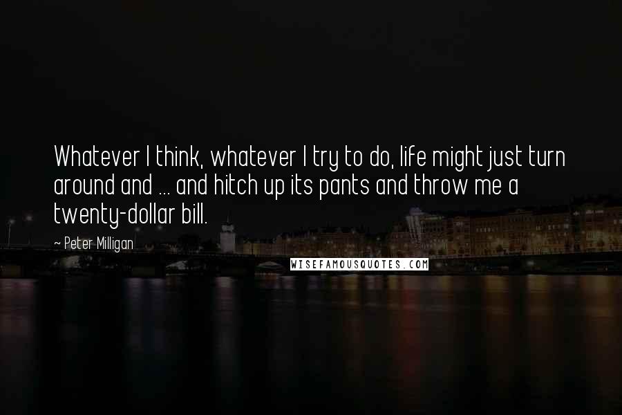 Peter Milligan Quotes: Whatever I think, whatever I try to do, life might just turn around and ... and hitch up its pants and throw me a twenty-dollar bill.