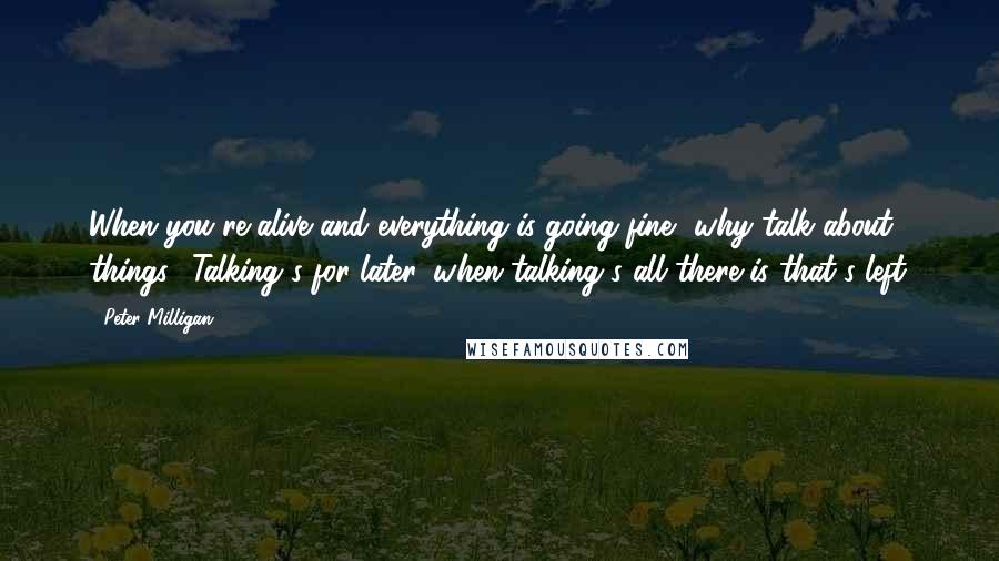 Peter Milligan Quotes: When you're alive and everything is going fine, why talk about things? Talking's for later, when talking's all there is that's left.