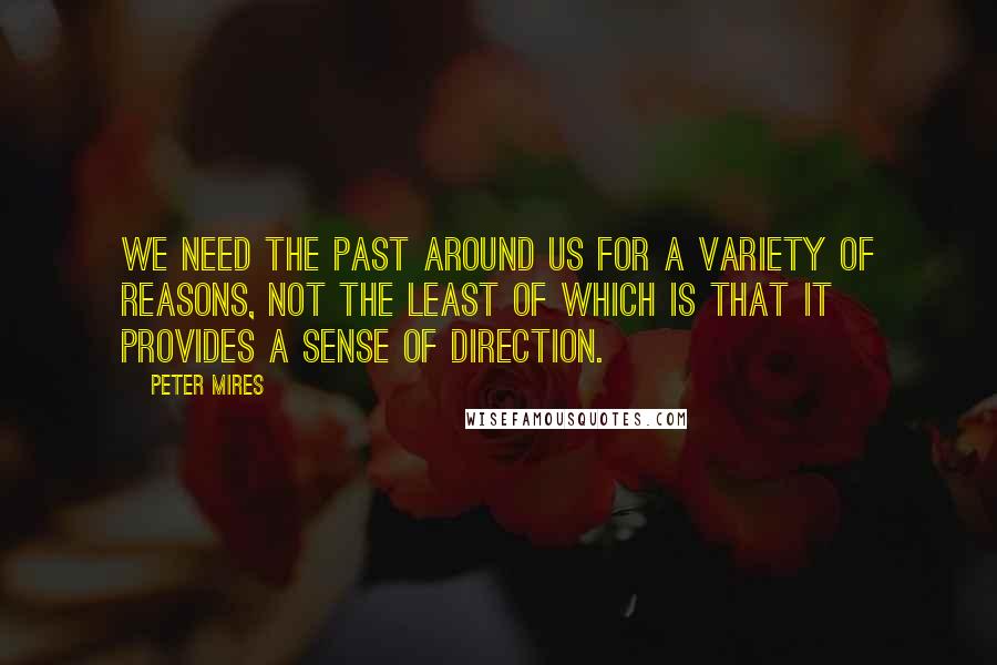 Peter Mires Quotes: We need the past around us for a variety of reasons, not the least of which is that it provides a sense of direction.