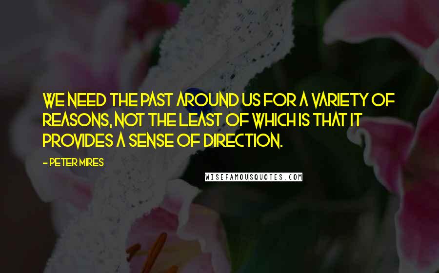 Peter Mires Quotes: We need the past around us for a variety of reasons, not the least of which is that it provides a sense of direction.