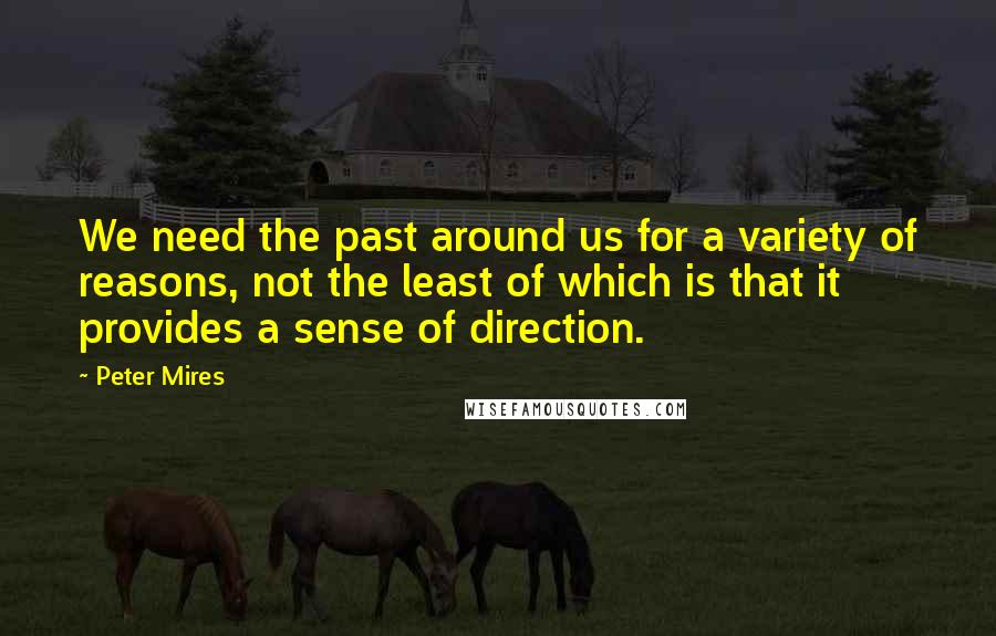 Peter Mires Quotes: We need the past around us for a variety of reasons, not the least of which is that it provides a sense of direction.