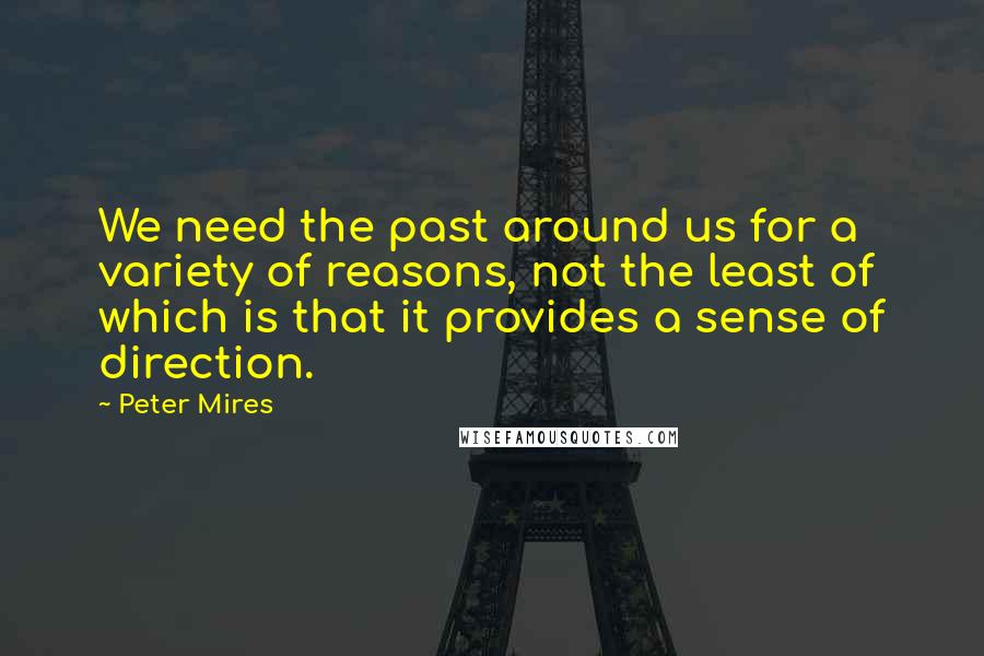 Peter Mires Quotes: We need the past around us for a variety of reasons, not the least of which is that it provides a sense of direction.