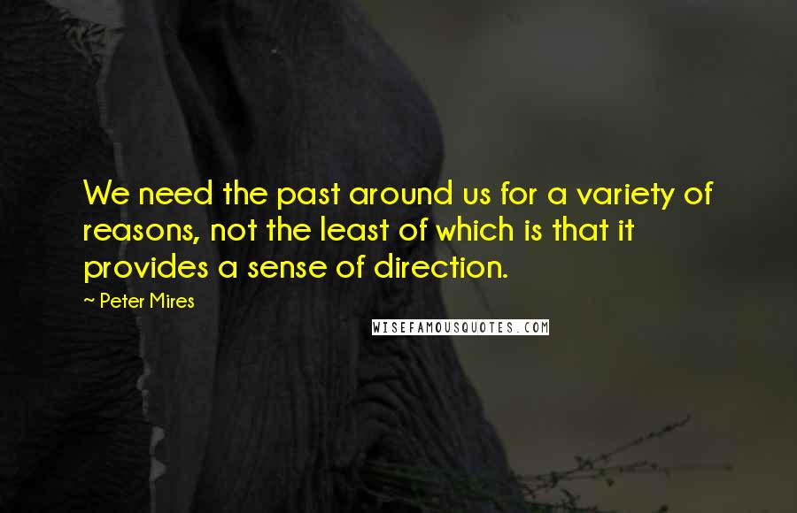 Peter Mires Quotes: We need the past around us for a variety of reasons, not the least of which is that it provides a sense of direction.