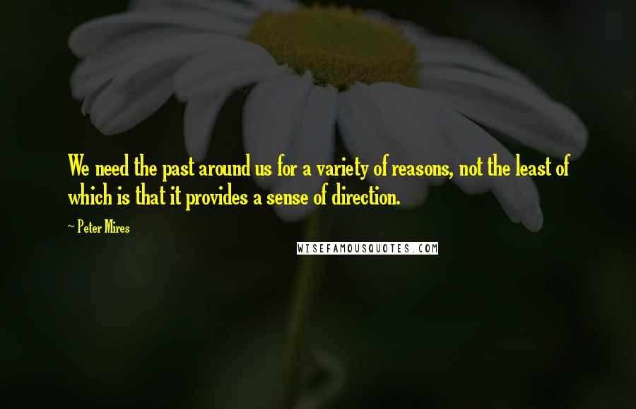 Peter Mires Quotes: We need the past around us for a variety of reasons, not the least of which is that it provides a sense of direction.