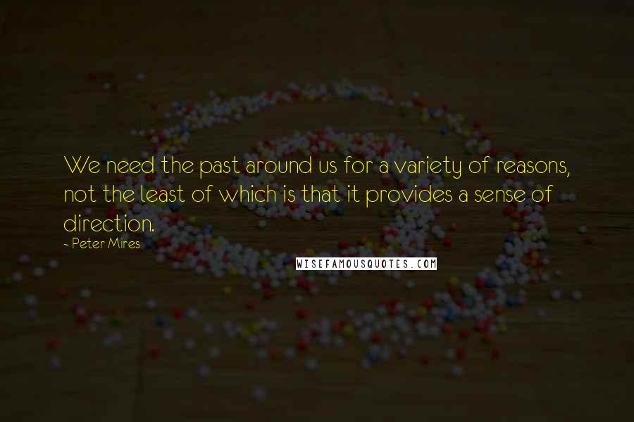 Peter Mires Quotes: We need the past around us for a variety of reasons, not the least of which is that it provides a sense of direction.