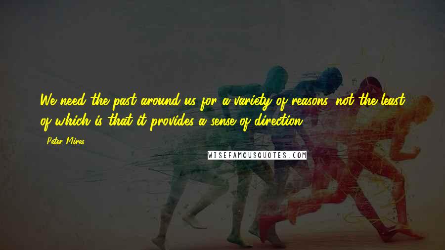 Peter Mires Quotes: We need the past around us for a variety of reasons, not the least of which is that it provides a sense of direction.