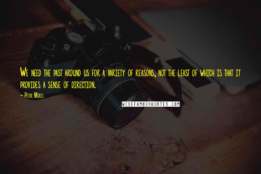 Peter Mires Quotes: We need the past around us for a variety of reasons, not the least of which is that it provides a sense of direction.