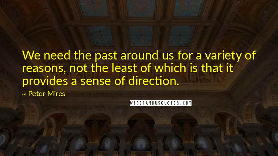 Peter Mires Quotes: We need the past around us for a variety of reasons, not the least of which is that it provides a sense of direction.
