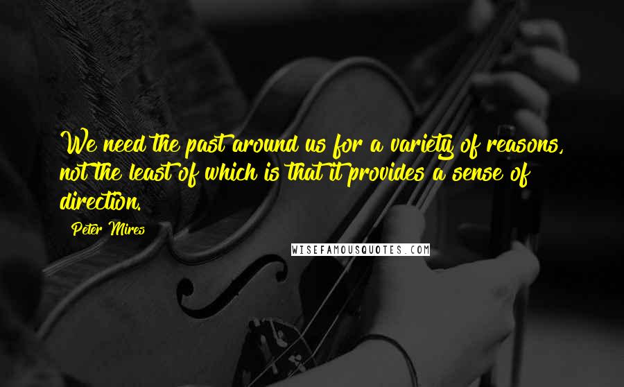 Peter Mires Quotes: We need the past around us for a variety of reasons, not the least of which is that it provides a sense of direction.