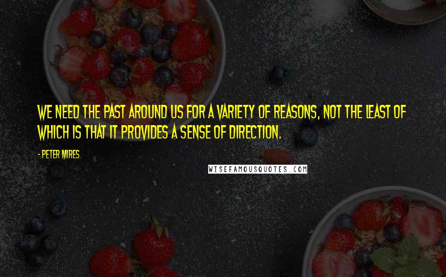 Peter Mires Quotes: We need the past around us for a variety of reasons, not the least of which is that it provides a sense of direction.