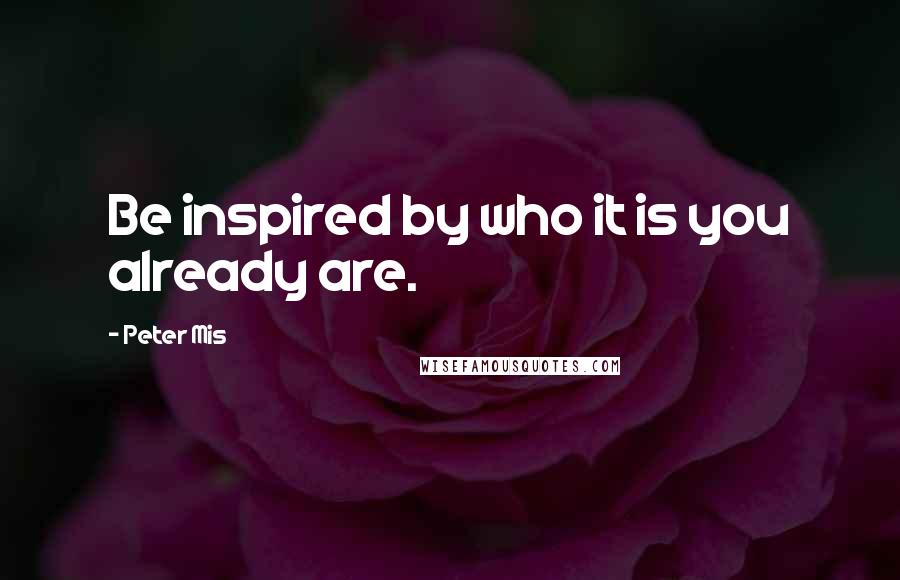 Peter Mis Quotes: Be inspired by who it is you already are.