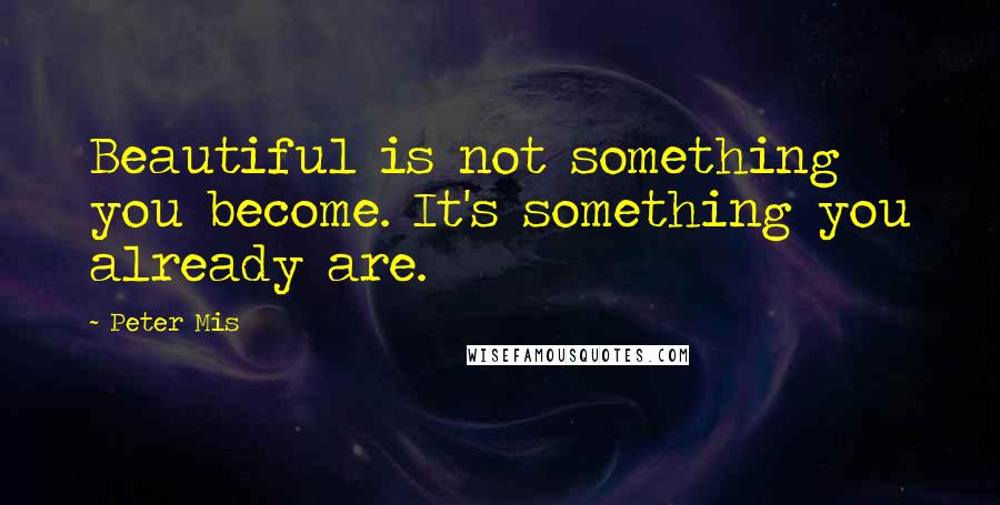 Peter Mis Quotes: Beautiful is not something you become. It's something you already are.