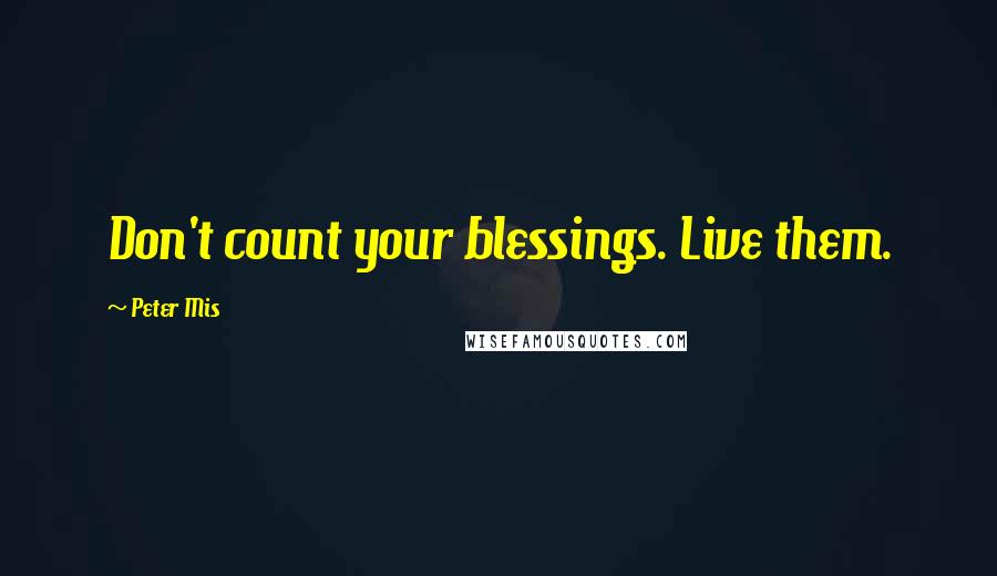 Peter Mis Quotes: Don't count your blessings. Live them.