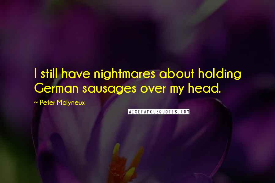 Peter Molyneux Quotes: I still have nightmares about holding German sausages over my head.