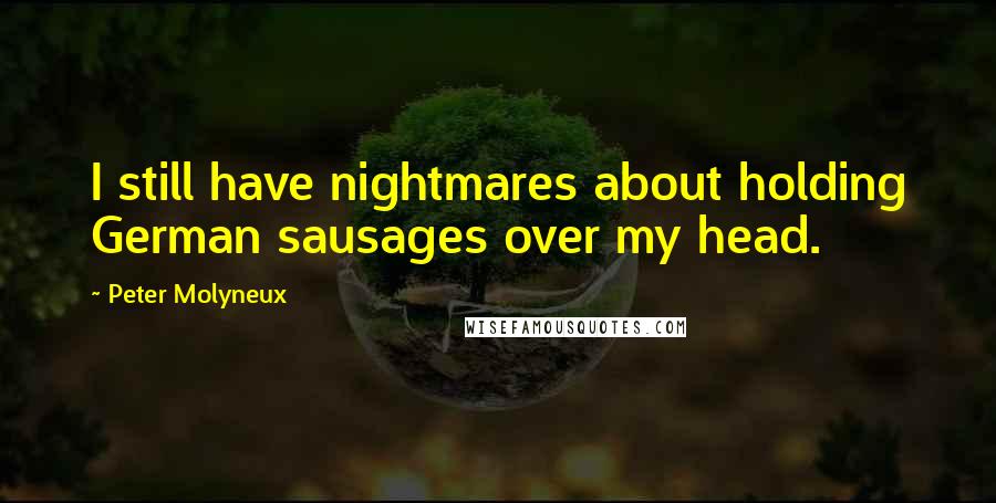 Peter Molyneux Quotes: I still have nightmares about holding German sausages over my head.