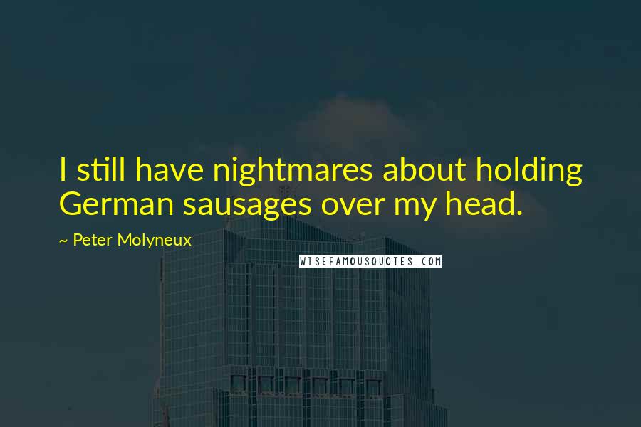 Peter Molyneux Quotes: I still have nightmares about holding German sausages over my head.