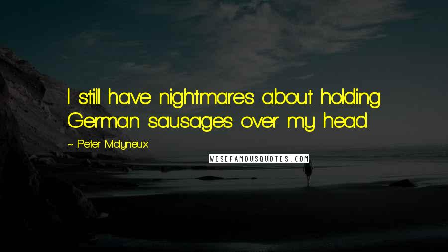 Peter Molyneux Quotes: I still have nightmares about holding German sausages over my head.