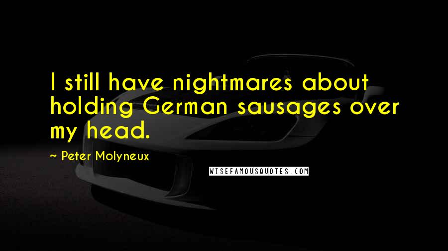 Peter Molyneux Quotes: I still have nightmares about holding German sausages over my head.