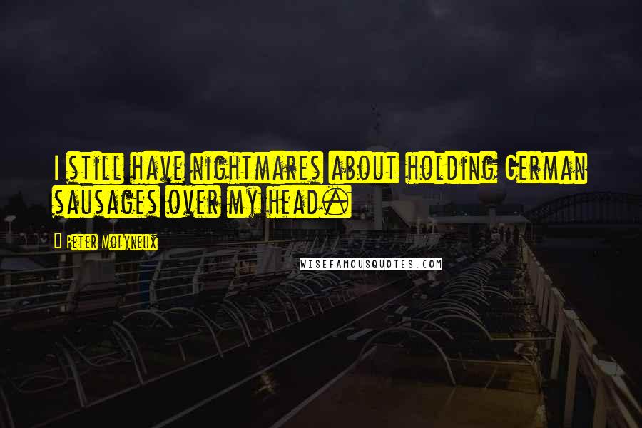 Peter Molyneux Quotes: I still have nightmares about holding German sausages over my head.