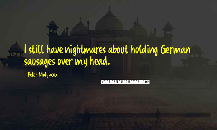 Peter Molyneux Quotes: I still have nightmares about holding German sausages over my head.