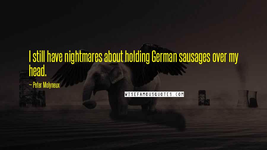 Peter Molyneux Quotes: I still have nightmares about holding German sausages over my head.